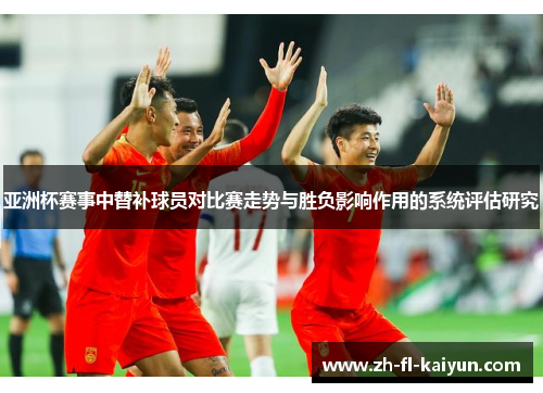 亚洲杯赛事中替补球员对比赛走势与胜负影响作用的系统评估研究 亚洲杯赛事中替补球员对比赛走势与胜负影响作用的系统评估研究