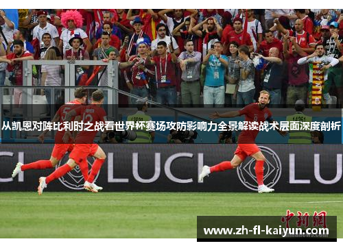 从凯恩对阵比利时之战看世界杯赛场攻防影响力全景解读战术层面深度剖析 从凯恩对阵比利时之战看世界杯赛场攻防影响力全景解读战术层面深度剖析