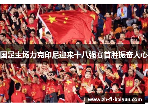 国足主场力克印尼迎来十八强赛首胜振奋人心 国足主场力克印尼迎来十八强赛首胜振奋人心