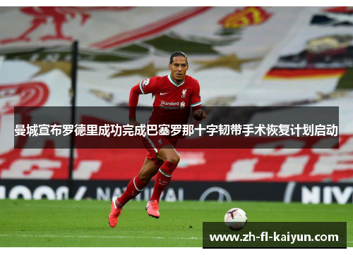 曼城宣布罗德里成功完成巴塞罗那十字韧带手术恢复计划启动