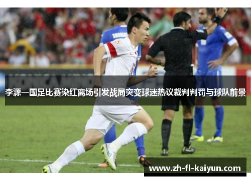 李源一国足比赛染红离场引发战局突变球迷热议裁判判罚与球队前景
