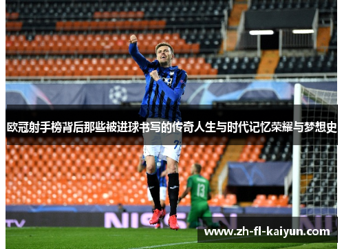 欧冠射手榜背后那些被进球书写的传奇人生与时代记忆荣耀与梦想史 欧冠射手榜背后那些被进球书写的传奇人生与时代记忆荣耀与梦想史
