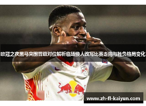 欧冠之夜黑马突围晋级对位解析临场换人改写比赛走向与胜负格局变化