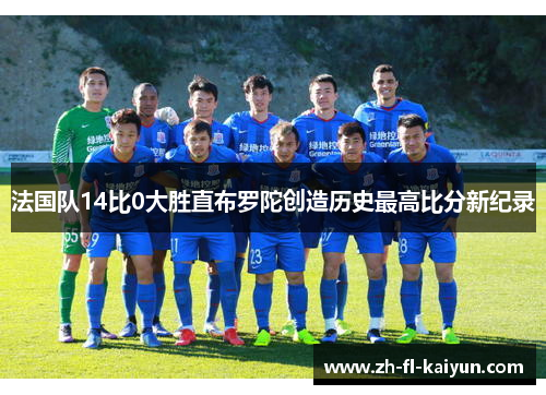 法国队14比0大胜直布罗陀创造历史最高比分新纪录 法国队14比0大胜直布罗陀创造历史最高比分新纪录