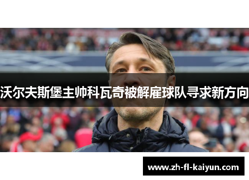沃尔夫斯堡主帅科瓦奇被解雇球队寻求新方向 沃尔夫斯堡主帅科瓦奇被解雇球队寻求新方向