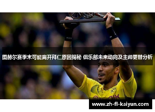 图赫尔赛季末可能离开拜仁原因揭秘 俱乐部未来动向及主帅更替分析 图赫尔赛季末可能离开拜仁原因揭秘 俱乐部未来动向及主帅更替分析