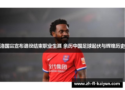 洛国富宣布退役结束职业生涯 亲历中国足球起伏与辉煌历史
