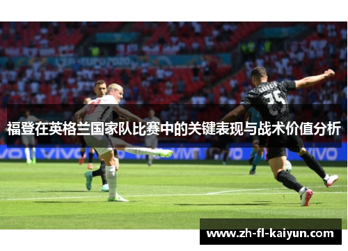 福登在英格兰国家队比赛中的关键表现与战术价值分析