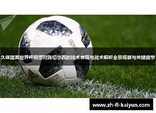 久保建英世界杯假想对阵切尔西的技术表现与战术解析全景观察与关键细节 久保建英世界杯假想对阵切尔西的技术表现与战术解析全景观察与关键细节