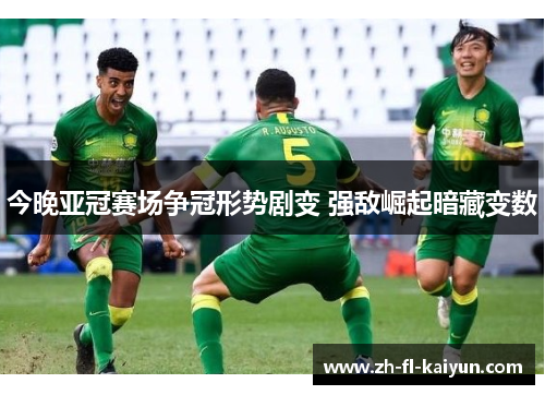 今晚亚冠赛场争冠形势剧变 强敌崛起暗藏变数 今晚亚冠赛场争冠形势剧变 强敌崛起暗藏变数