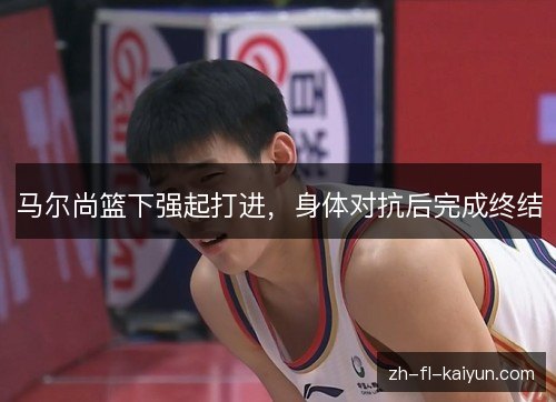 马尔尚篮下强起打进，身体对抗后完成终结