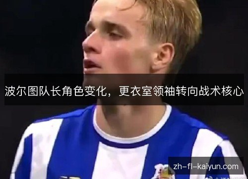 波尔图队长角色变化,更衣室领袖转向战术核心 波尔图队长角色变化,更衣室领袖转向战术核心