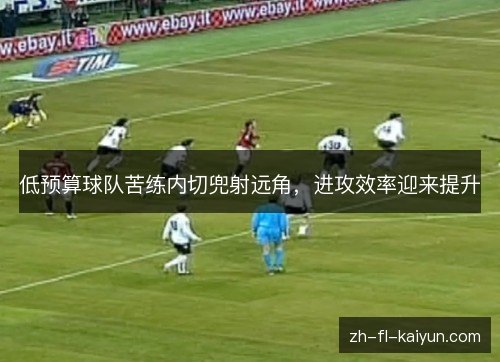 低预算球队苦练内切兜射远角,进攻效率迎来提升 低预算球队苦练内切兜射远角,进攻效率迎来提升