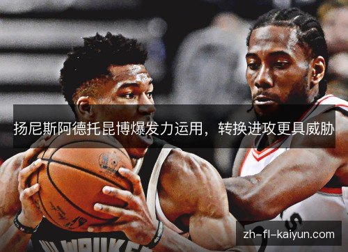 扬尼斯阿德托昆博爆发力运用,转换进攻更具威胁 扬尼斯阿德托昆博爆发力运用,转换进攻更具威胁