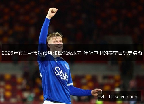 2026年布兰斯韦特谈埃弗顿保级压力 年轻中卫的赛季目标更清晰 2026年布兰斯韦特谈埃弗顿保级压力 年轻中卫的赛季目标更清晰